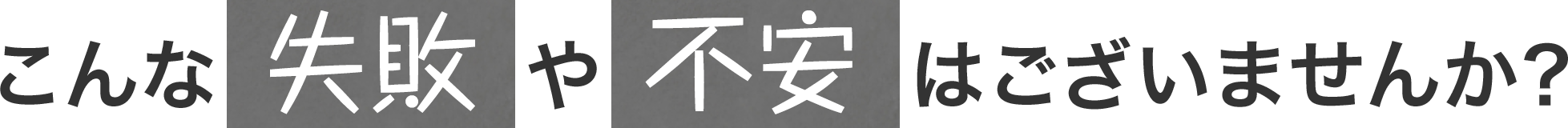 こんな失敗や不安はございませんか？